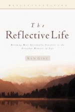 The Reflective Life: Becoming More Spiritually Sensitive to the Everday Moments of Life (Reflective Living Series) - Ken Gire