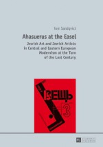 Ahasuerus at the Easel: Jewish Art and Jewish Artists in Central and Eastern European Modernism at the Turn of the Last Century - Tom Sandqvist