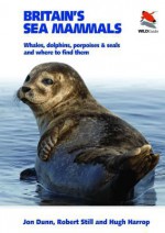 Britain's Sea Mammals: Whales, Dolphins, Porpoises, and Seals and Where to Find Them - Jon Dunn, Robert Still, Hugh Harrop