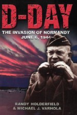 D-day: The Invasion Of Normandy, June 6, 1944 - Randal J. Holderfield, Michael J. Varhola, Michael Varhola