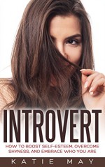 Introvert: How to Boost Self-Esteem, Overcome Shyness, and Embrace Who You Are - Katie May