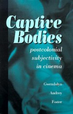 Captive Bodies: Postcolonial Subjectivity in Cinema - Gwendolyn Audrey Foster