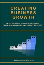 Creating Business Growth: 21 Successful Marketers Reveal Their Top Business Marketing Secrets. (MARKETING MAGICIAN PRACTICAL GUIDES) - Stefan Drew, Michael Zipursky, Peter Sandeen, Nick Jervis, Jason (Wally) Waldron, Tom Zeeb, Mike Seddon, Donnie Bryant, Jonathan Altfeld, Bnonn Tennant, Eugene Farber, Meny Hoffman, John Corcoran, Matthew Kimberley, Joseph Bushnell, Steve Gordon, Ian Brodie, Srikumar Rao, 