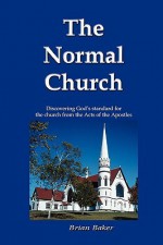 The Normal Church: Discovering God's Standard for the Church from the Acts of the Apostles - Brian Baker