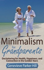 Minimalism for Grandparents: Decluttering for Health, Happiness, and Connection in the Golden Years - Genevieve Parker Hill