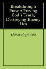 Breakthrough Prayer: Praying God's Truth, Destroying Enemy Lies - Debbie Przybylski, Eileen Lass, Dave Lewis, Floyd McClung