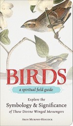 Birds - A Spiritual Field Guide: Explore the Symbology and Significance of These Divine Winged Messengers - Arin Murphy-Hiscock