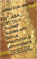 DBT, ABA, CBT; Do It Yourself Guides with Bonus Meditation & Affirmations: Dialectic Behavior Therapy, Applied Behavior Analysis, Cognitive Behavioral Therapy - Jeffrey Dale Jeschke