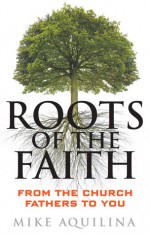 Roots of the Faith: From the Church Fathers to You - Mike Aquilina