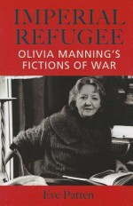 Imperial Refugee: Olivia Manning S Fictions of War - Eve Patten