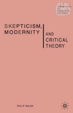 Skepticism, Modernity and Critical Theory: Critical Theory in Philosophical Context (Renewing Philosophy) - Philip Walsh