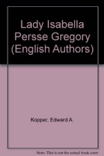 Lady Isabella Persse Gregory (English Authors) - Edward A. Kopper