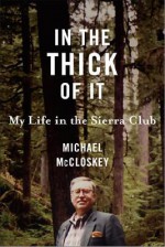 In the Thick of It: My Life in the Sierra Club - Michael McCloskey, J. Michael McCloskey