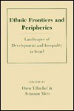 Ethnic Frontiers And Peripheries: Landscapes Of Development And Inequality In Israel - Oren Yiftachel, Avinoam Meir, Avindam Meir