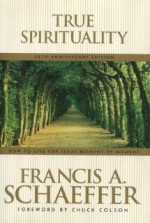 True Spirituality: How to Live for Jesus Moment by Moment - Francis August Schaeffer