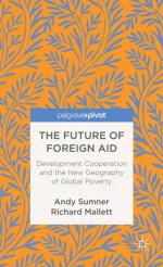 The Future of Foreign Aid: Development Cooperation and the New Geography of Global Poverty (Palgrave Pivot) - Andy Sumner, Richard Mallett