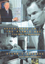 Adventures in the Atomic Age: From Watts to Washington - Glenn T. Seaborg, Eric Seaborg