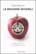 Le Macchine Invisibili - Scienza e tecnica in tre camere e cucina - Piero Bianucci