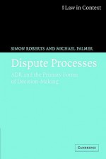 Dispute Processes: Adr and the Primary Forms of Decision-Making - Simon Roberts, Michael Palmer