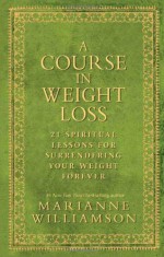 A Course In Weight Loss: 21 Spiritual Lessons for Surrendering Your Weight Forever - Marianne Williamson, Dean Ornish