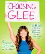 Choosing Glee: 10 Rules to Finding Inspiration, Happiness, and the Real You - Jenna Ushkowitz, Sheryl Berk