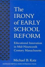 The Irony of Early School Reform: Educational Innovation in Mid-Nineteenth Century Massachusetts - Michael B. Katz