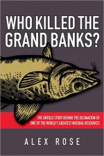 Who Killed the Grand Banks: The Untold Story Behind the Decimation of One of the World's Greatest Natural Resources - Alex Rose