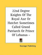 22nd Degree Knights of the Royal Axe or Hatchet Sometimes Called Grand Patriarch or Prince of Lebanus - Pamphlet - Kessinger Publishing Company