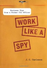 Work Like a Spy: Business Tips from a Former CIA Officer by Carleson, J.C. (2013) Hardcover - J.C. Carleson