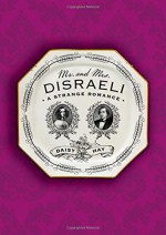 Mr. and Mrs. Disraeli: A Strange Romance - Daisy Hay