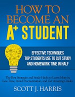 How to Become an A+ Student: Effective Techniques Top Students Use to Cut Study & Homework Time in Half: Strategies & Study Hacks to Learn More in Less ... Avoid Procrastination & Get Amazing Grades - Scott Harris