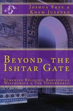 Beyond The Ishtar Gate: Sumerian Religion, Babylonian Witchcraft & The Underworld - Joshua Free, Khem Juergen