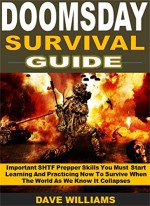 Doomsday Survival Guide: Important SHTF Prepper Skills You Must Start Learning And Practicing Now To Survive When The World As We Know It Collapses - Dave Williams