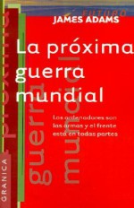 La Proxima Guerra Mundial: Los Ordenadores Son las Armas y el Frente Esta en Todas Partes - James Adams, Daniel Zadunaisky