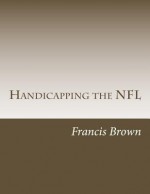 Handicapping the NFL: Win Consistently Year After Year - Francis Brown