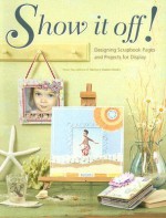 Show It Off!: Designing Scrapbook Pages and Projects for Display - Memory Makers Books, Torrey Scott