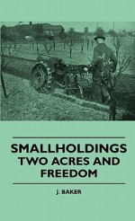 Smallholdings - Two Acres and Freedom - J. Baker