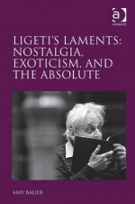 Ligeti's Laments: Nostalgia, Exoticism and the Absolute - Amy Bauer