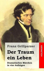 Der Traum Ein Leben: Dramatisches Marchen in Vier Aufzugen - Franz Grillparzer