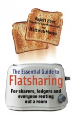 The Essential Guide to Flatsharing - The Essential Guide to Flatsharing, Matt Hutchinson