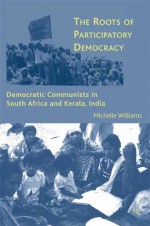 The Roots of Participatory Democracy: Democratic Communists in South Africa and Kerala, India - Michelle R. Williams
