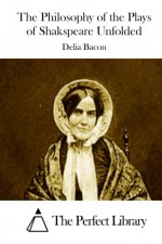 The Philosophy of the Plays of Shakspeare Unfolded - Delia Bacon, The Perfect Library