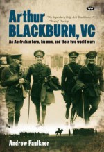 Arthur Blackburn, VC: An Australian Hero, His Men, and Their Two World Wars - Andrew Faulkner