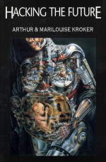 Hacking the Future: Stories for the Flesh-Eating 90s - Arthur Kroker, Marilouise Kroker