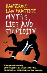 Dangerous Law Practice Myths, Lies and Stupidity - Judd Kessler, Gunter Enz, Brian Whitaker, Albert Barsocchini, Thomas Hauck, Michael Quade, Lawrence Kohn