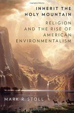 Inherit the Holy Mountain: Religion and the Rise of American Environmentalism - Mark Stoll