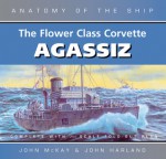 FLOWER CLASS CORVETTE AGASSIZ: New Edition (Anatomy of the Ship) - John McKay, John Harland