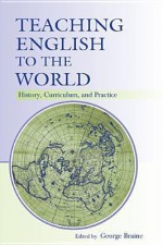 Teaching English to the World: History, Curriculum, and Practice - George Braine