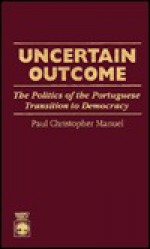 Uncertain Outcome: The Politics of the Portuguese Transition to Democracy - Paul Christopher Manuel