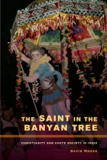 The Saint in the Banyan Tree: Christianity and Caste Society in India - David Mosse